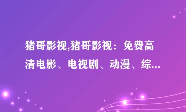 猪哥影视,猪哥影视：免费高清电影、电视剧、动漫、综艺、电视直播