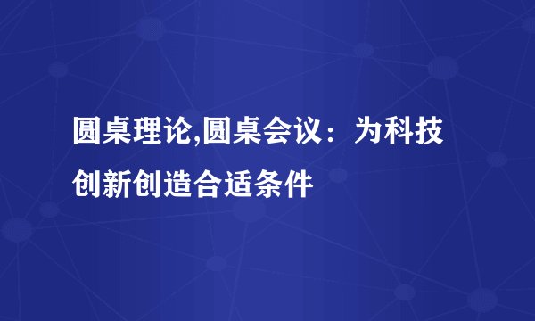圆桌理论,圆桌会议：为科技创新创造合适条件