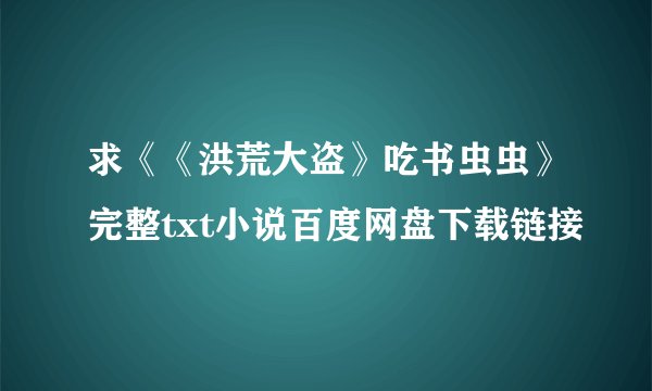 求《《洪荒大盗》吃书虫虫》完整txt小说百度网盘下载链接