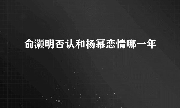 俞灏明否认和杨幂恋情哪一年