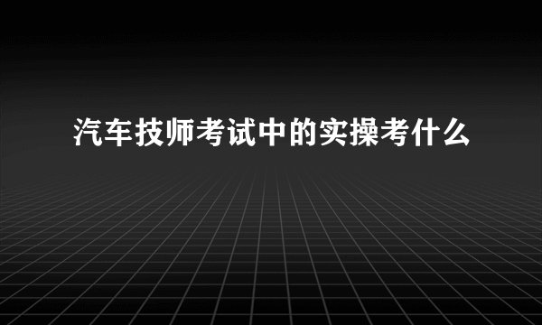 汽车技师考试中的实操考什么