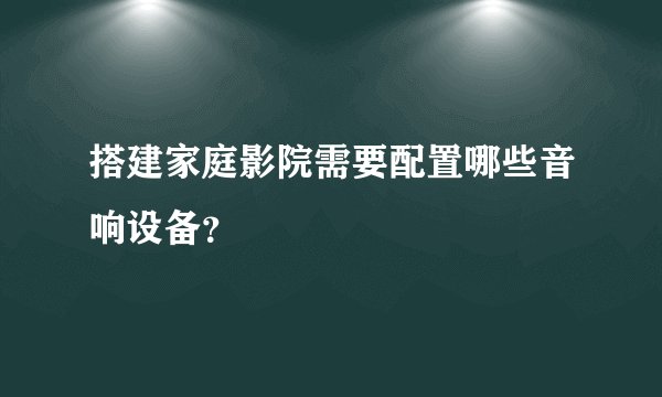 搭建家庭影院需要配置哪些音响设备？