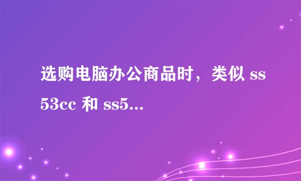 选购电脑办公商品时,类似 ss53cc 和 ss53 的怎么抉择