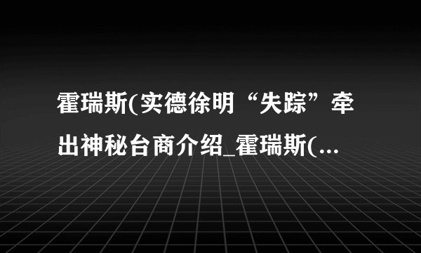 霍瑞斯(实德徐明“失踪”牵出神秘台商介绍_霍瑞斯(实德徐明“失踪”牵出神秘台商是什么