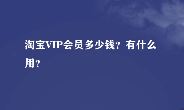 淘宝VIP会员多少钱？有什么用？