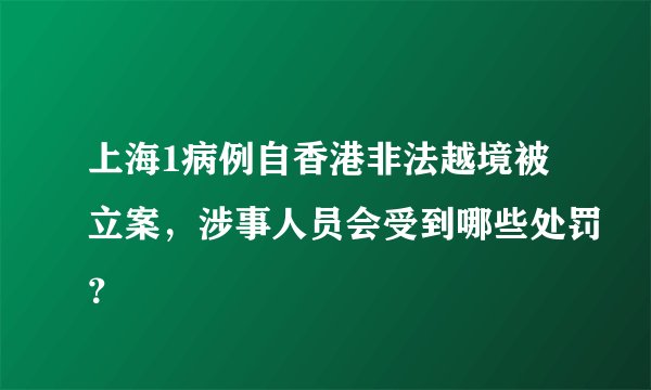 上海1病例自香港非法越境被立案，涉事人员会受到哪些处罚？