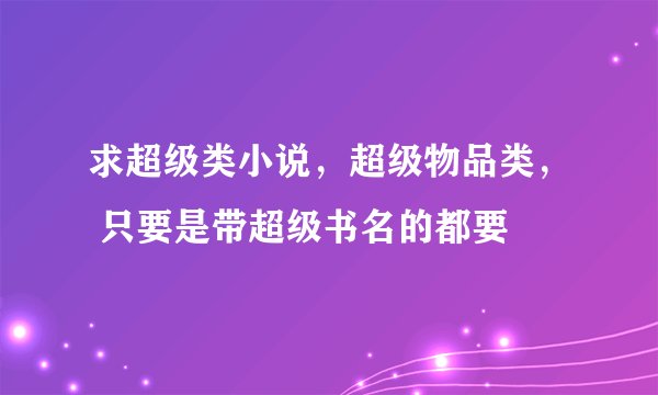 求超级类小说，超级物品类， 只要是带超级书名的都要