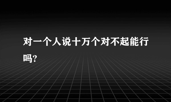 对一个人说十万个对不起能行吗?