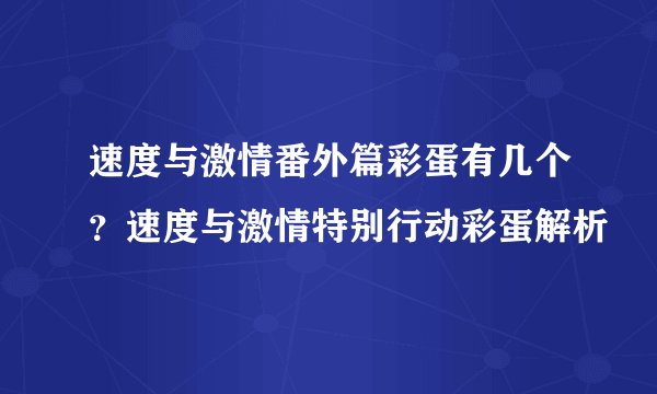 速度与激情番外篇彩蛋有几个?速度与激情特别行动彩蛋解析