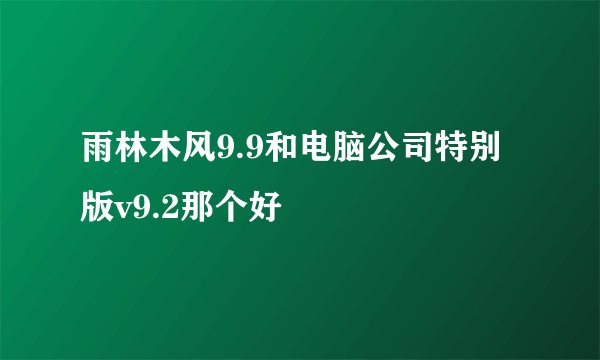 雨林木风9.9和电脑公司特别版v9.2那个好