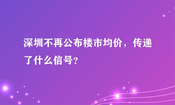 深圳不再公布楼市均价，传递了什么信号？
