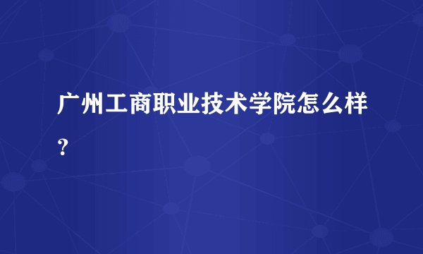 广州工商职业技术学院怎么样？