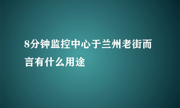 8分钟监控中心于兰州老街而言有什么用途