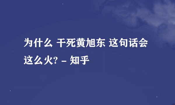 为什么 干死黄旭东 这句话会这么火? - 知乎