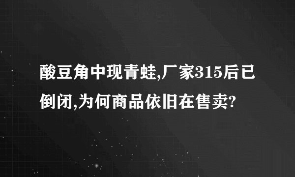 酸豆角中现青蛙,厂家315后已倒闭,为何商品依旧在售卖?