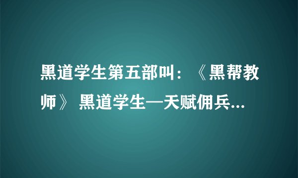 黑道学生第五部叫：《黑帮教师》 黑道学生—天赋佣兵团 还有第6部全集txt下载 煮剑焚酒写的