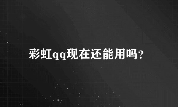 彩虹qq现在还能用吗?