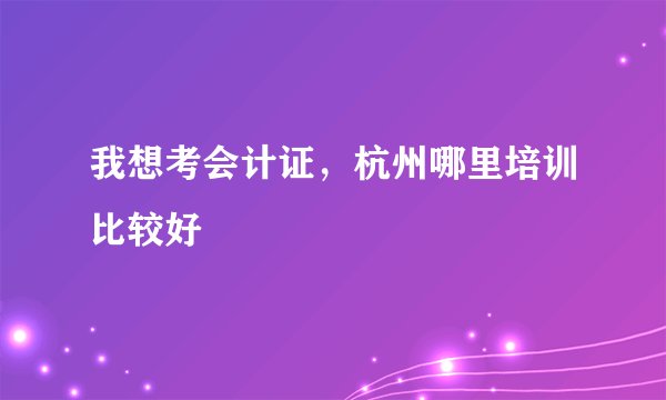 我想考会计证，杭州哪里培训比较好