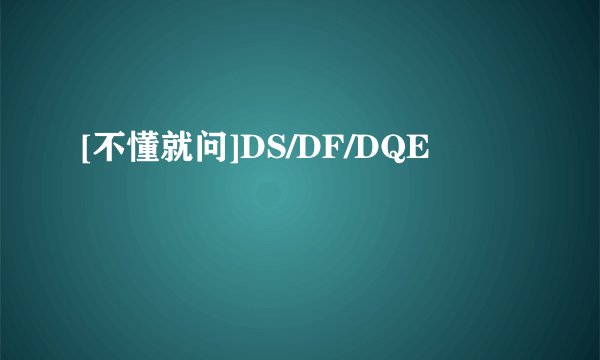 [不懂就问]DS/DF/DQE