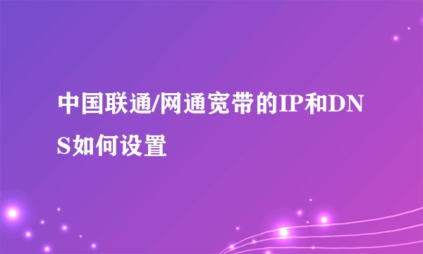 中国联通/网通宽带的IP和DNS如何设置