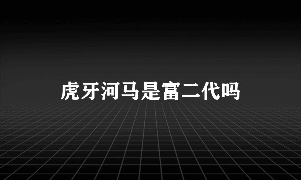 虎牙河马是富二代吗