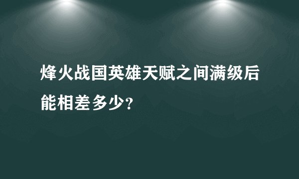 烽火战国英雄天赋之间满级后能相差多少？