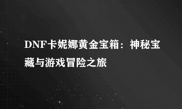 DNF卡妮娜黄金宝箱：神秘宝藏与游戏冒险之旅