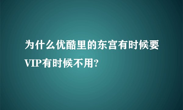 为什么优酷里的东宫有时候要VIP有时候不用?