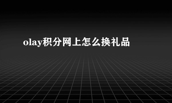 olay积分网上怎么换礼品