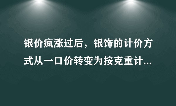 银价疯涨过后，银饰的计价方式从一口价转变为按克重计算是怎么回事