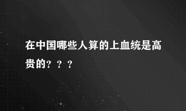 在中国哪些人算的上血统是高贵的？？？