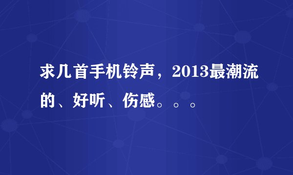 求几首手机铃声，2013最潮流的、好听、伤感。。。