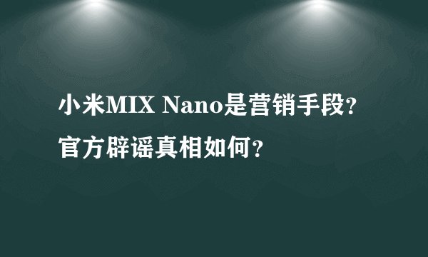 小米MIX Nano是营销手段？官方辟谣真相如何？