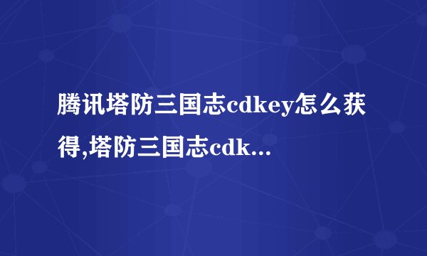 腾讯塔防三国志cdkey怎么获得,塔防三国志cdkey兑换码大全