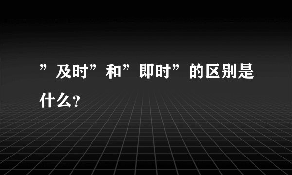 ”及时”和”即时”的区别是什么？