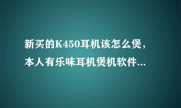 新买的K450耳机该怎么煲，本人有乐味耳机煲机软件请问怎么用，另可以在电脑上开音乐类的FM电台煲耳机吗