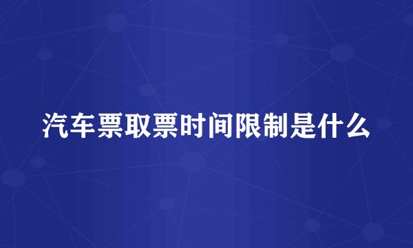 汽车票取票时间限制是什么