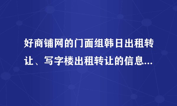 好商铺网的门面组韩日出租转让、写字楼出租转让的信息是正是可靠的吗？