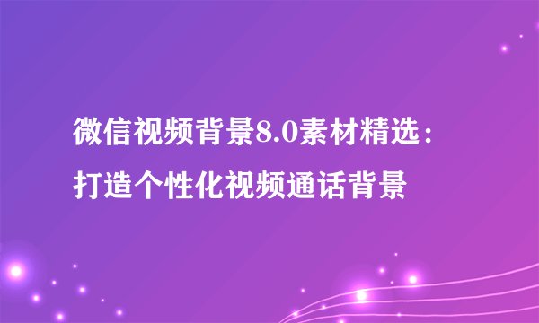 微信视频背景8.0素材精选：打造个性化视频通话背景