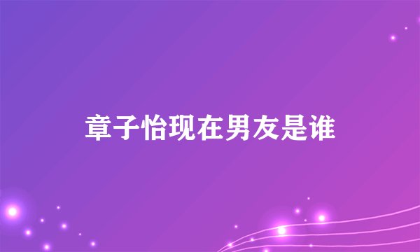 章子怡现在男友是谁