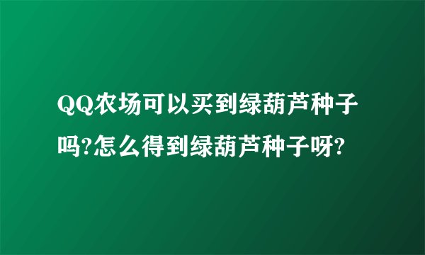 QQ农场可以买到绿葫芦种子吗?怎么得到绿葫芦种子呀?