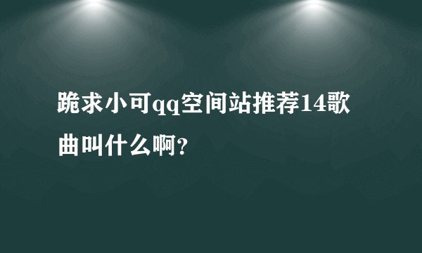 跪求小可qq空间站推荐14歌曲叫什么啊？