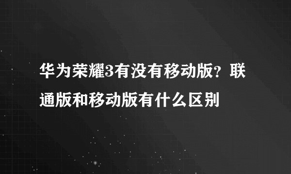华为荣耀3有没有移动版？联通版和移动版有什么区别