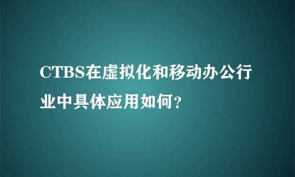 CTBS在虚拟化和移动办公行业中具体应用如何？