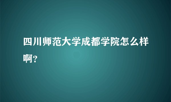 四川师范大学成都学院怎么样啊？