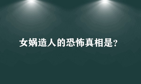 女娲造人的恐怖真相是？