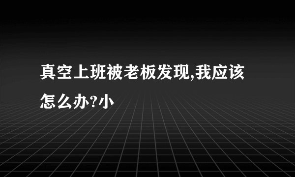 真空上班被老板发现,我应该怎么办?小