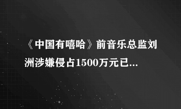 《中国有嘻哈》前音乐总监刘洲涉嫌侵占1500万元已被捕，侵占罪到底是什么？