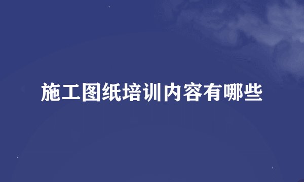施工图纸培训内容有哪些