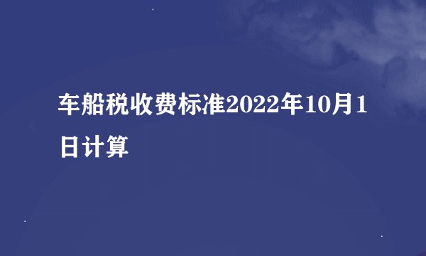 车船税收费标准2022年10月1日计算
